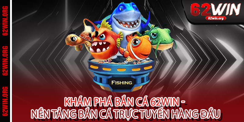 Bắn Cá 62WIN - Phóng lao trúng cá, biến sóng thành vàng 2 Khám Phá Bắn Cá 62WIN - Nền Tảng Bắn Cá Trực Tuyến Hàng Đầu
