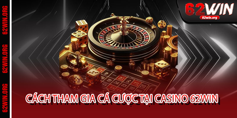Casino 62WIN - Đẳng cấp bài lớn, thắng đậm sang chảnh 3 Cách tham gia cá cược tại Casino 62WIN