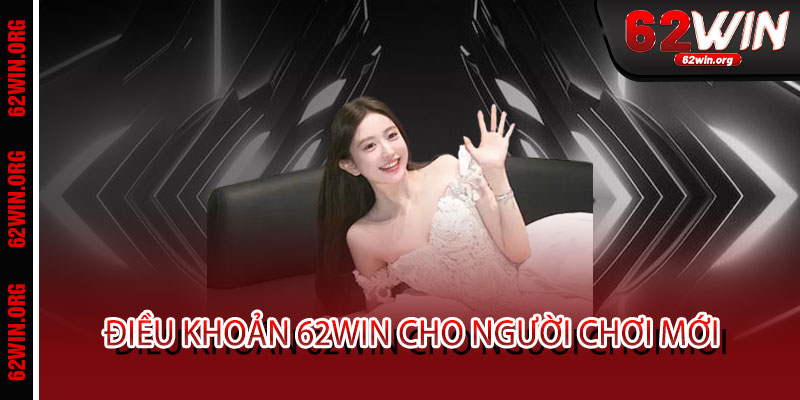 Điều Khoản 62WIN - Minh bạch tuyệt đối, công bằng tuyệt đối - Chơi là tin, thắng là thật 2 Điều Khoản 62WIN cho Người Chơi Mới