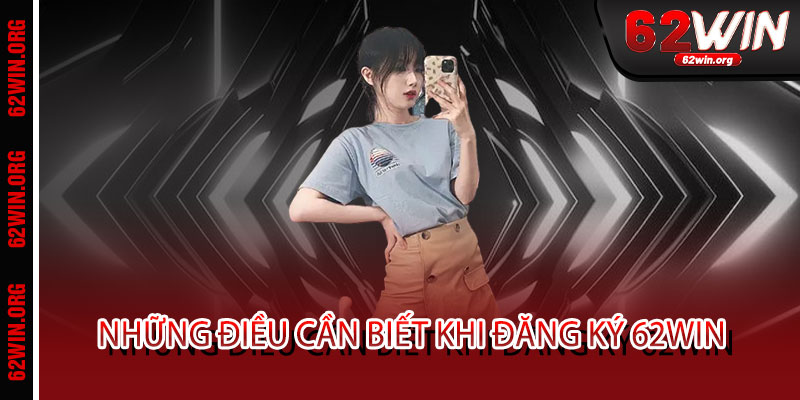 Đăng ký 62WIN - 1 phút đăng ký, triệu niềm vui, cơ hội đổi đời trong tầm tay 3 Những điều cần biết khi đăng ký 62WIN