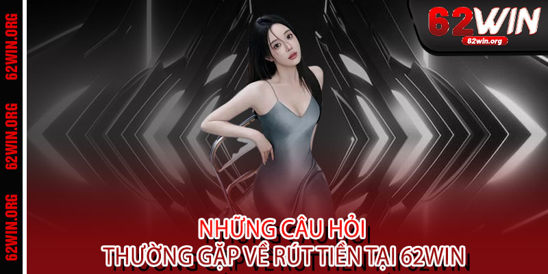 Rút tiền 62WIN - Tốc độ sét đánh, xử lý trong 3 phút - Nhận tiền thật, vui thật 3 Những câu hỏi thường gặp về rút tiền tại 62WIN